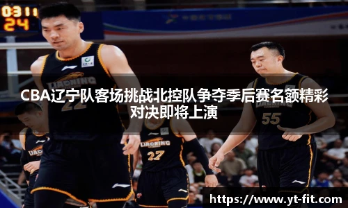 CBA辽宁队客场挑战北控队争夺季后赛名额精彩对决即将上演