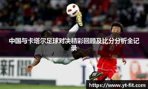 中国与卡塔尔足球对决精彩回顾及比分分析全记录