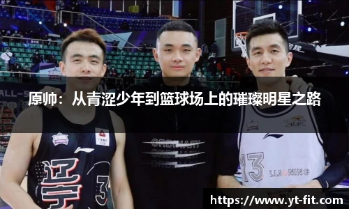 bsports必一·运动原帅：从青涩少年到篮球场上的璀璨明星之路