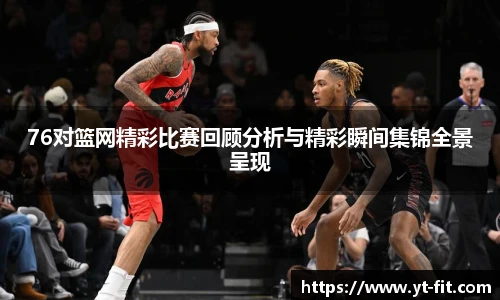 76对篮网精彩比赛回顾分析与精彩瞬间集锦全景呈现